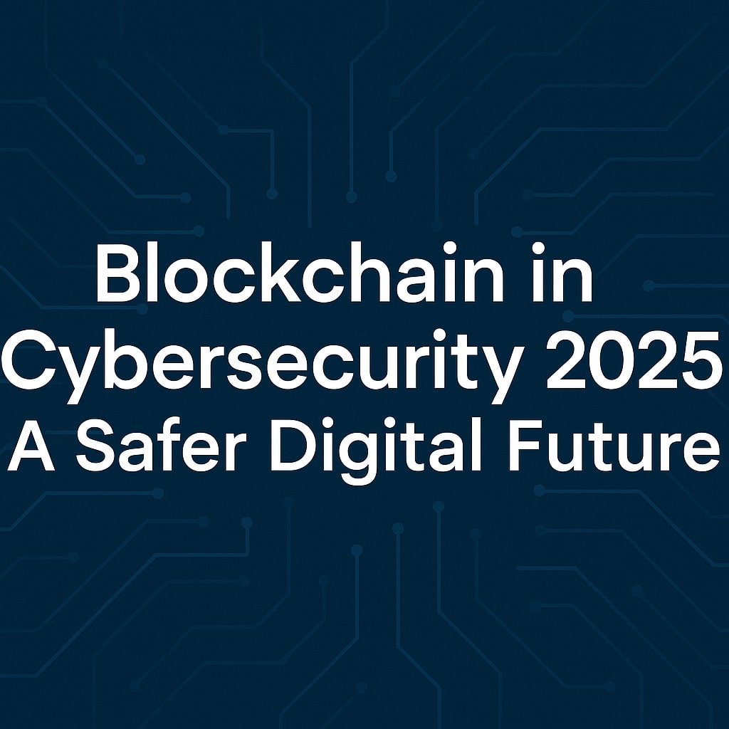 Blockchain in Cybersecurity 2025: A Safer Digital Future